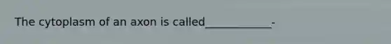 The cytoplasm of an axon is called____________-