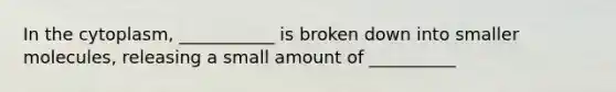In the cytoplasm, ___________ is broken down into smaller molecules, releasing a small amount of __________