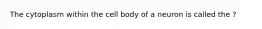The cytoplasm within the cell body of a neuron is called the ?