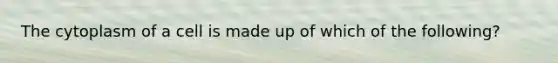 The cytoplasm of a cell is made up of which of the following?