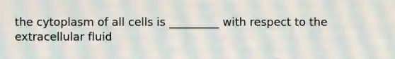 the cytoplasm of all cells is _________ with respect to the extracellular fluid