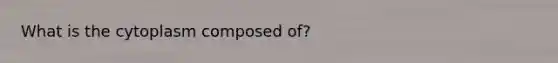 What is the cytoplasm composed of?