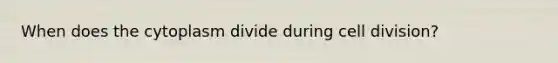 When does the cytoplasm divide during <a href='https://www.questionai.com/knowledge/kjHVAH8Me4-cell-division' class='anchor-knowledge'>cell division</a>?