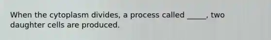 When the cytoplasm divides, a process called _____, two daughter cells are produced.