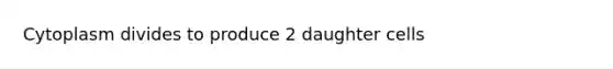 Cytoplasm divides to produce 2 daughter cells