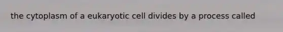 the cytoplasm of a eukaryotic cell divides by a process called