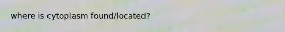 where is cytoplasm found/located?