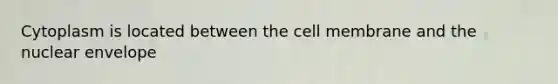 Cytoplasm is located between the cell membrane and the nuclear envelope