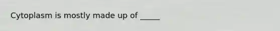 Cytoplasm is mostly made up of _____