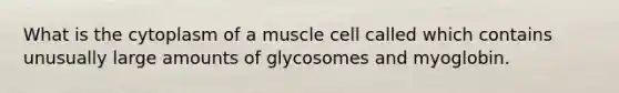 What is the cytoplasm of a muscle cell called which contains unusually large amounts of glycosomes and myoglobin.