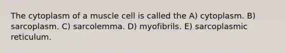 The cytoplasm of a muscle cell is called the A) cytoplasm. B) sarcoplasm. C) sarcolemma. D) myofibrils. E) sarcoplasmic reticulum.