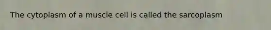 The cytoplasm of a muscle cell is called the sarcoplasm