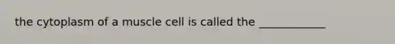 the cytoplasm of a muscle cell is called the ____________