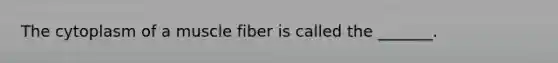 The cytoplasm of a muscle fiber is called the _______.