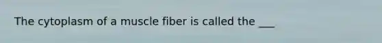 The cytoplasm of a muscle fiber is called the ___