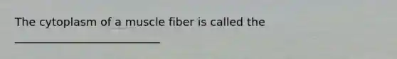 The cytoplasm of a muscle fiber is called the __________________________