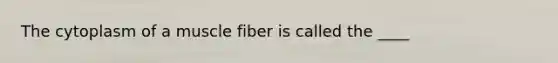 The cytoplasm of a muscle fiber is called the ____