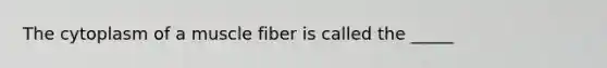 The cytoplasm of a muscle fiber is called the _____
