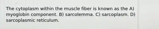 The cytoplasm within the muscle fiber is known as the A) myoglobin component. B) sarcolemma. C) sarcoplasm. D) sarcoplasmic reticulum.