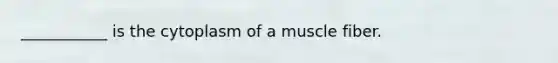 ___________ is the cytoplasm of a muscle fiber.