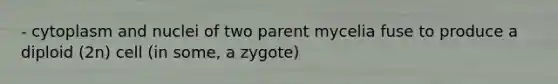 - cytoplasm and nuclei of two parent mycelia fuse to produce a diploid (2n) cell (in some, a zygote)