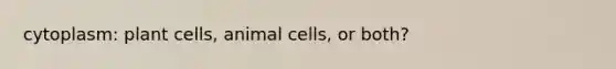 cytoplasm: plant cells, animal cells, or both?