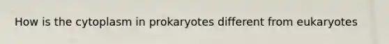 How is the cytoplasm in prokaryotes different from eukaryotes