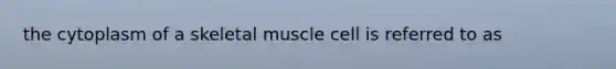 the cytoplasm of a skeletal muscle cell is referred to as