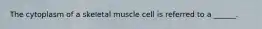 The cytoplasm of a skeletal muscle cell is referred to a ______.