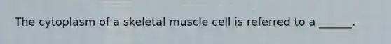 The cytoplasm of a skeletal muscle cell is referred to a ______.