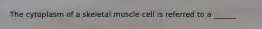 The cytoplasm of a skeletal muscle cell is referred to a ______