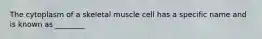 The cytoplasm of a skeletal muscle cell has a specific name and is known as ________