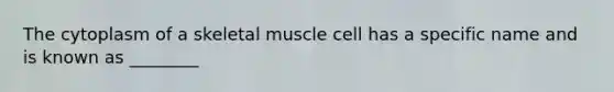 The cytoplasm of a skeletal muscle cell has a specific name and is known as ________