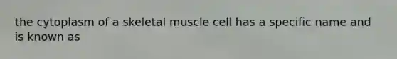 the cytoplasm of a skeletal muscle cell has a specific name and is known as