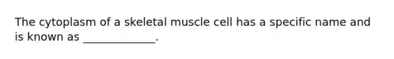 The cytoplasm of a skeletal muscle cell has a specific name and is known as _____________.