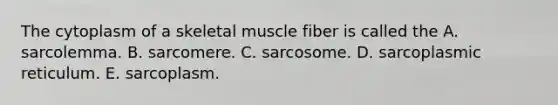 The cytoplasm of a skeletal muscle fiber is called the A. sarcolemma. B. sarcomere. C. sarcosome. D. sarcoplasmic reticulum. E. sarcoplasm.