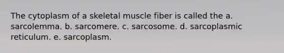 The cytoplasm of a skeletal muscle fiber is called the a. sarcolemma. b. sarcomere. c. sarcosome. d. sarcoplasmic reticulum. e. sarcoplasm.