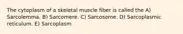 The cytoplasm of a skeletal muscle fiber is called the A) Sarcolemma. B) Sarcomere. C) Sarcosome. D) Sarcoplasmic reticulum. E) Sarcoplasm