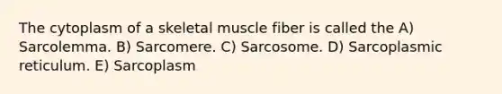 The cytoplasm of a skeletal muscle fiber is called the A) Sarcolemma. B) Sarcomere. C) Sarcosome. D) Sarcoplasmic reticulum. E) Sarcoplasm