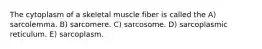 The cytoplasm of a skeletal muscle fiber is called the A) sarcolemma. B) sarcomere. C) sarcosome. D) sarcoplasmic reticulum. E) sarcoplasm.