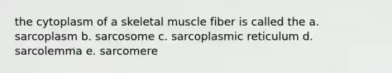 the cytoplasm of a skeletal muscle fiber is called the a. sarcoplasm b. sarcosome c. sarcoplasmic reticulum d. sarcolemma e. sarcomere