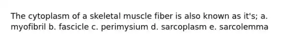 The cytoplasm of a skeletal muscle fiber is also known as it's; a. myofibril b. fascicle c. perimysium d. sarcoplasm e. sarcolemma