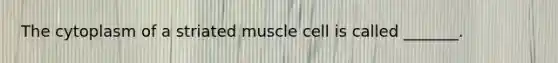 The cytoplasm of a striated muscle cell is called _______.