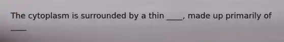 The cytoplasm is surrounded by a thin ____, made up primarily of ____