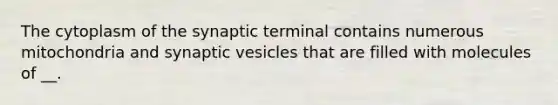 The cytoplasm of the synaptic terminal contains numerous mitochondria and synaptic vesicles that are filled with molecules of __.