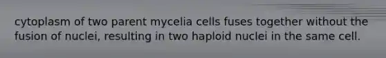 cytoplasm of two parent mycelia cells fuses together without the fusion of nuclei, resulting in two haploid nuclei in the same cell.