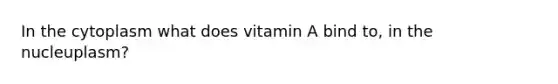 In the cytoplasm what does vitamin A bind to, in the nucleuplasm?