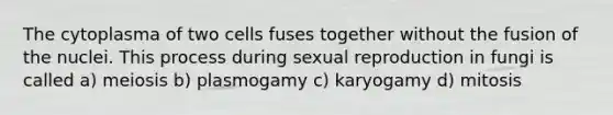 The cytoplasma of two cells fuses together without the fusion of the nuclei. This process during sexual reproduction in fungi is called a) meiosis b) plasmogamy c) karyogamy d) mitosis