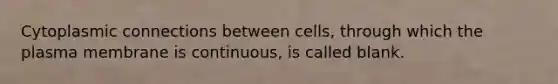 Cytoplasmic connections between cells, through which the plasma membrane is continuous, is called blank.