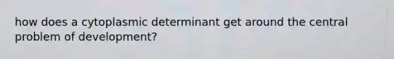 how does a cytoplasmic determinant get around the central problem of development?